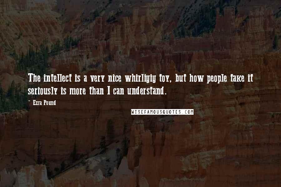 Ezra Pound Quotes: The intellect is a very nice whirligig toy, but how people take it seriously is more than I can understand.