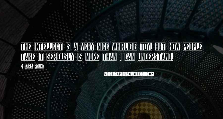 Ezra Pound Quotes: The intellect is a very nice whirligig toy, but how people take it seriously is more than I can understand.