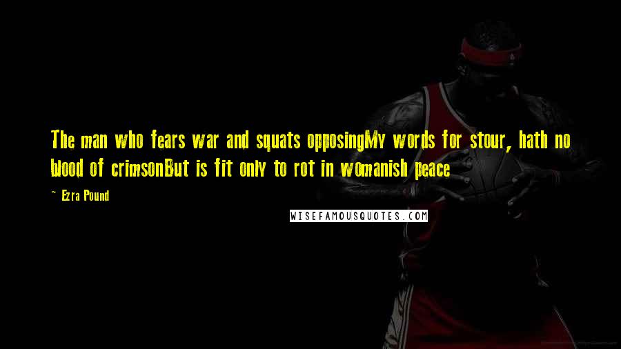 Ezra Pound Quotes: The man who fears war and squats opposingMy words for stour, hath no blood of crimsonBut is fit only to rot in womanish peace