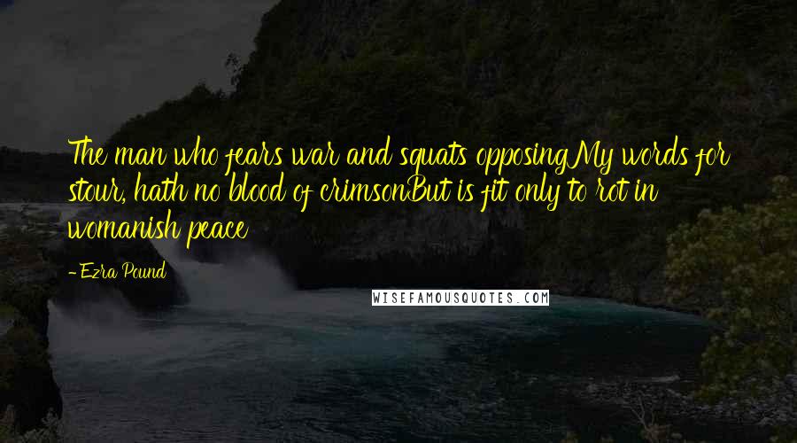 Ezra Pound Quotes: The man who fears war and squats opposingMy words for stour, hath no blood of crimsonBut is fit only to rot in womanish peace