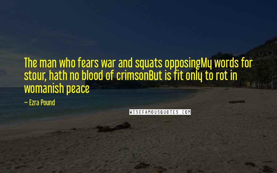 Ezra Pound Quotes: The man who fears war and squats opposingMy words for stour, hath no blood of crimsonBut is fit only to rot in womanish peace