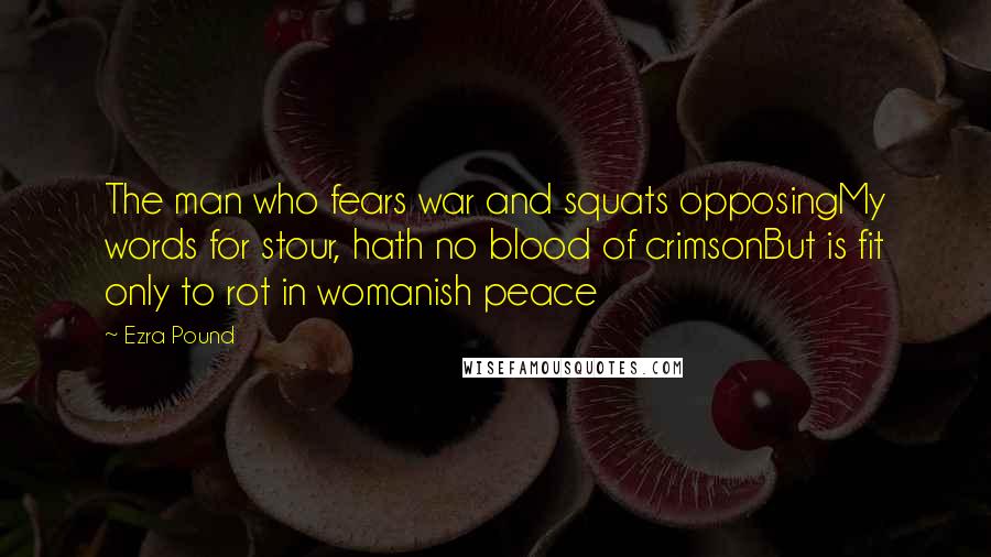 Ezra Pound Quotes: The man who fears war and squats opposingMy words for stour, hath no blood of crimsonBut is fit only to rot in womanish peace