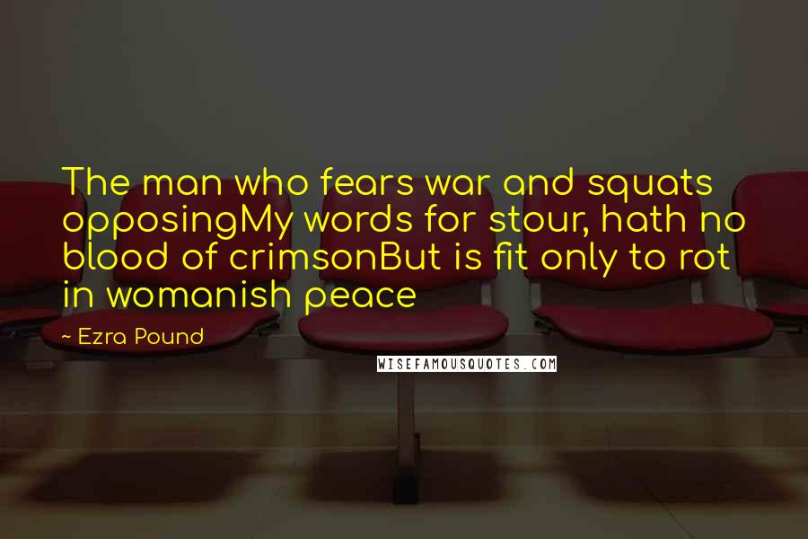 Ezra Pound Quotes: The man who fears war and squats opposingMy words for stour, hath no blood of crimsonBut is fit only to rot in womanish peace