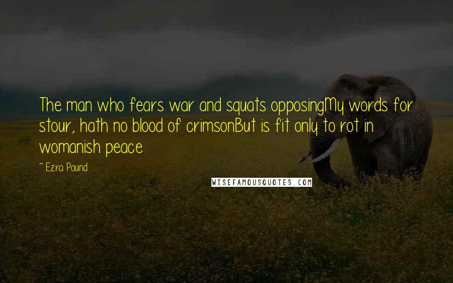 Ezra Pound Quotes: The man who fears war and squats opposingMy words for stour, hath no blood of crimsonBut is fit only to rot in womanish peace