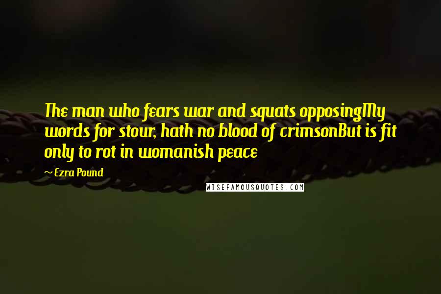 Ezra Pound Quotes: The man who fears war and squats opposingMy words for stour, hath no blood of crimsonBut is fit only to rot in womanish peace