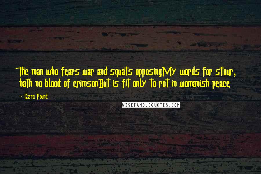 Ezra Pound Quotes: The man who fears war and squats opposingMy words for stour, hath no blood of crimsonBut is fit only to rot in womanish peace