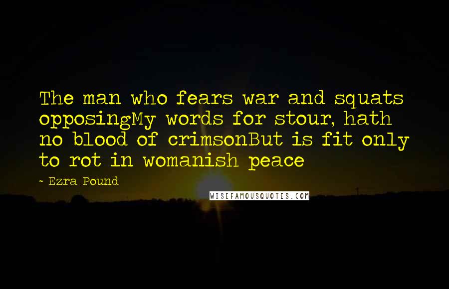 Ezra Pound Quotes: The man who fears war and squats opposingMy words for stour, hath no blood of crimsonBut is fit only to rot in womanish peace