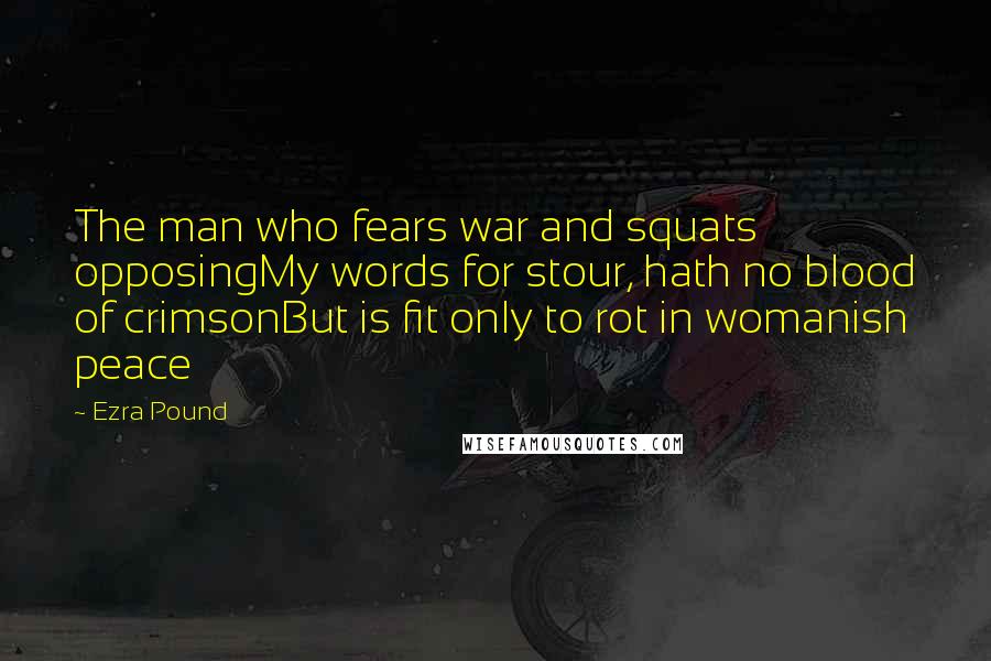 Ezra Pound Quotes: The man who fears war and squats opposingMy words for stour, hath no blood of crimsonBut is fit only to rot in womanish peace