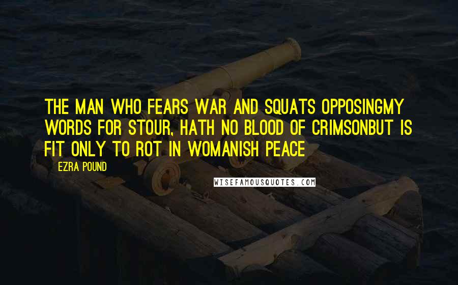 Ezra Pound Quotes: The man who fears war and squats opposingMy words for stour, hath no blood of crimsonBut is fit only to rot in womanish peace