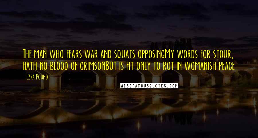 Ezra Pound Quotes: The man who fears war and squats opposingMy words for stour, hath no blood of crimsonBut is fit only to rot in womanish peace