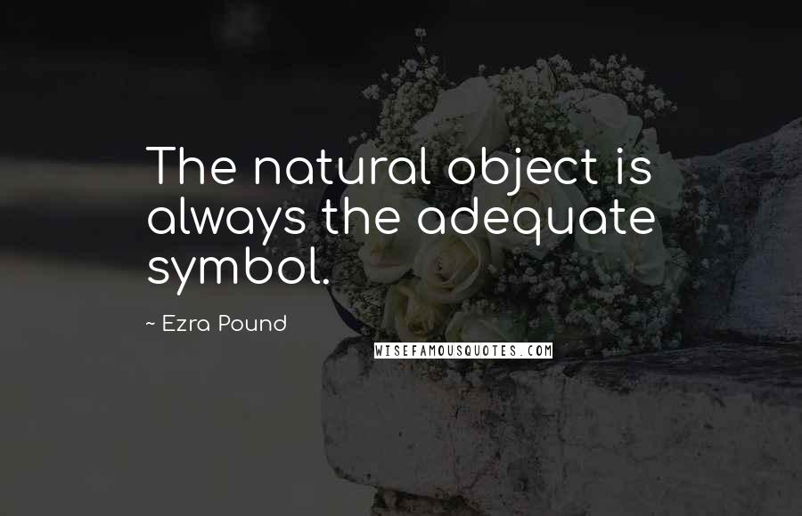 Ezra Pound Quotes: The natural object is always the adequate symbol.