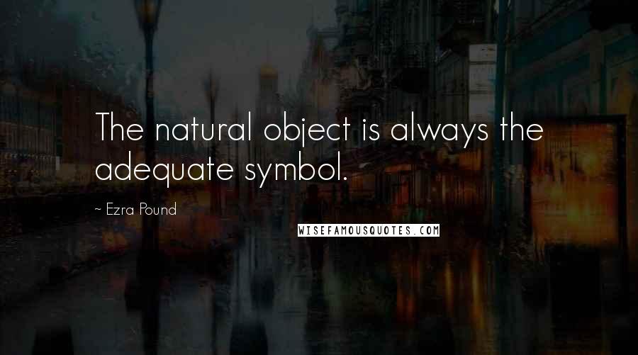 Ezra Pound Quotes: The natural object is always the adequate symbol.