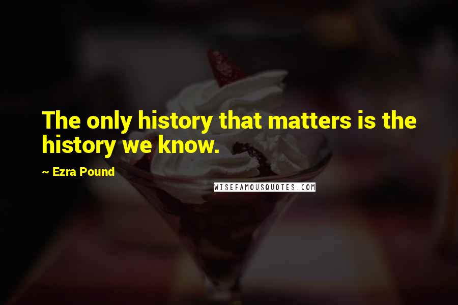 Ezra Pound Quotes: The only history that matters is the history we know.