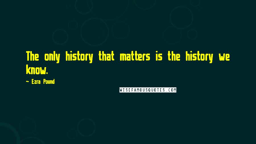 Ezra Pound Quotes: The only history that matters is the history we know.