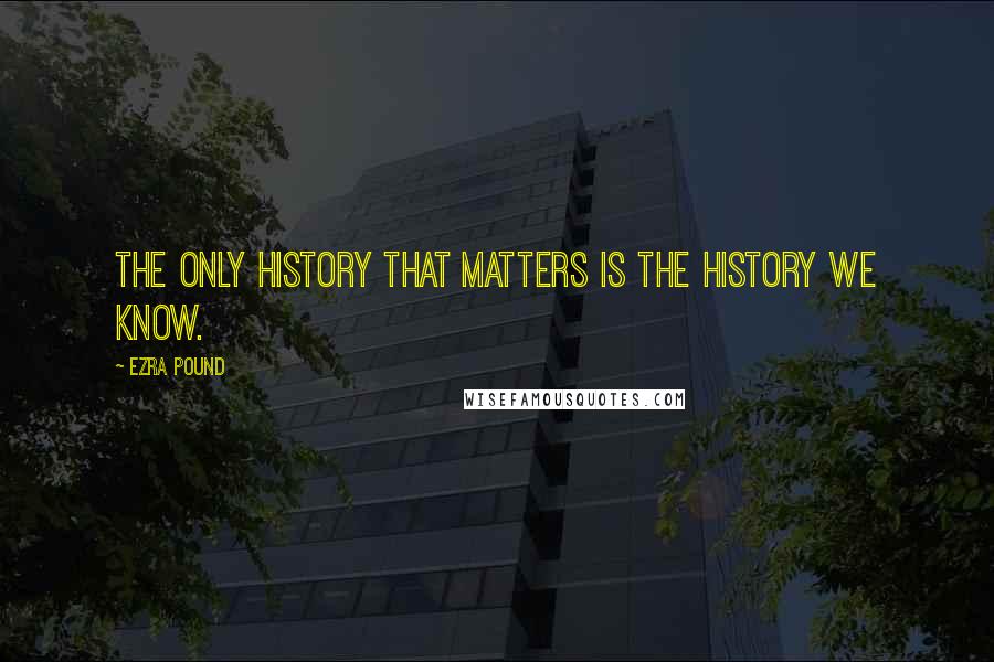 Ezra Pound Quotes: The only history that matters is the history we know.