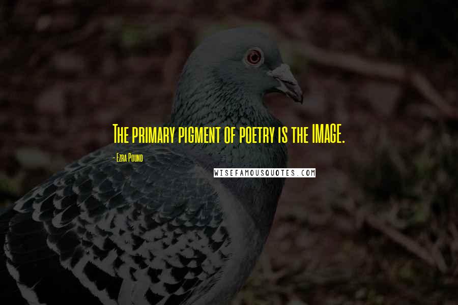 Ezra Pound Quotes: The primary pigment of poetry is the IMAGE.