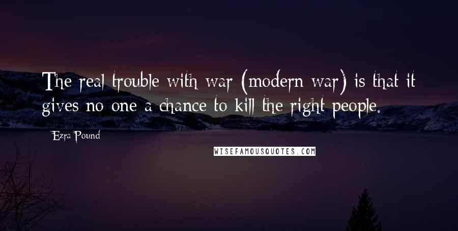 Ezra Pound Quotes: The real trouble with war (modern war) is that it gives no one a chance to kill the right people.