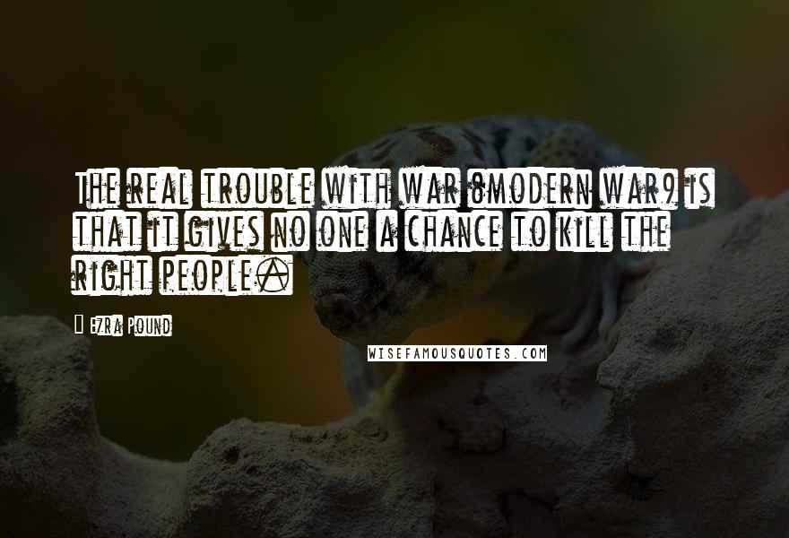 Ezra Pound Quotes: The real trouble with war (modern war) is that it gives no one a chance to kill the right people.