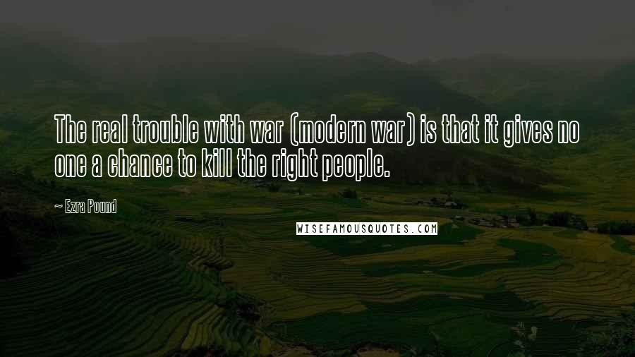 Ezra Pound Quotes: The real trouble with war (modern war) is that it gives no one a chance to kill the right people.