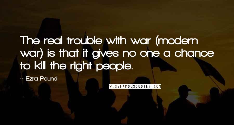 Ezra Pound Quotes: The real trouble with war (modern war) is that it gives no one a chance to kill the right people.