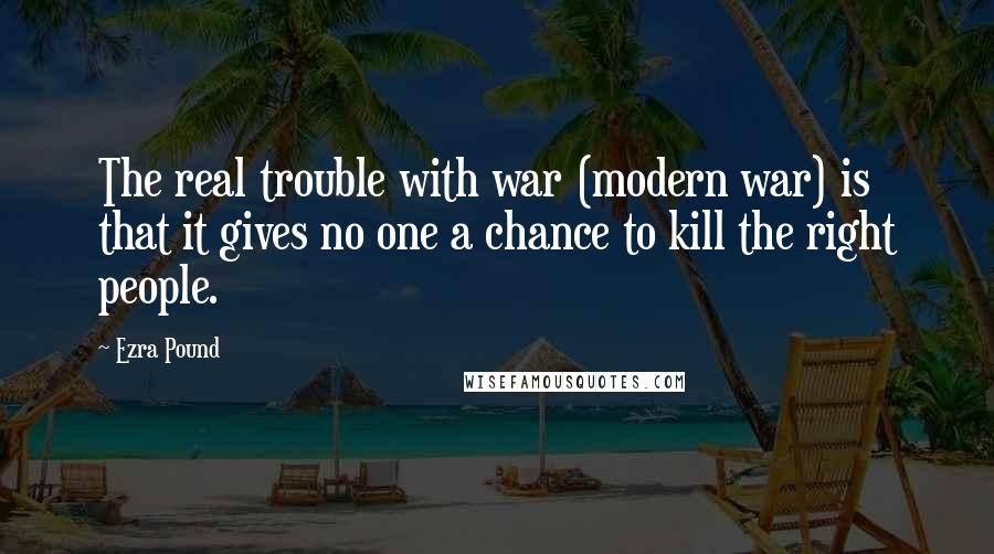 Ezra Pound Quotes: The real trouble with war (modern war) is that it gives no one a chance to kill the right people.