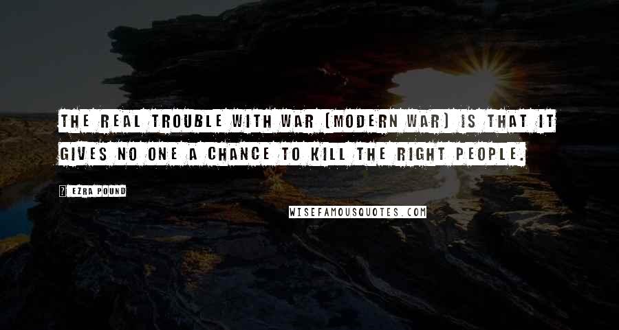 Ezra Pound Quotes: The real trouble with war (modern war) is that it gives no one a chance to kill the right people.