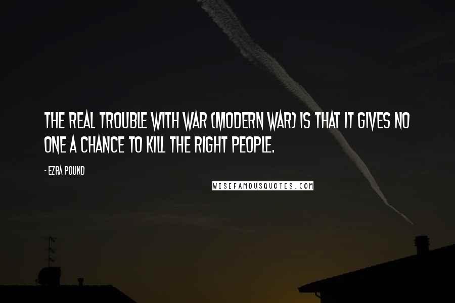 Ezra Pound Quotes: The real trouble with war (modern war) is that it gives no one a chance to kill the right people.