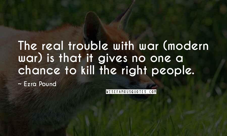 Ezra Pound Quotes: The real trouble with war (modern war) is that it gives no one a chance to kill the right people.