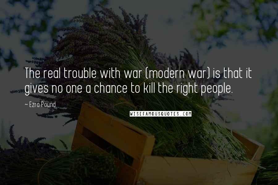 Ezra Pound Quotes: The real trouble with war (modern war) is that it gives no one a chance to kill the right people.