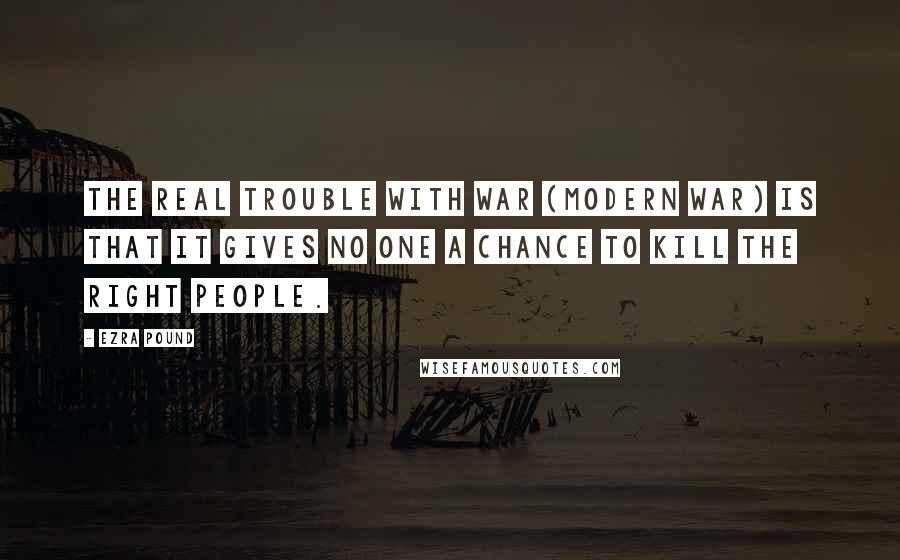 Ezra Pound Quotes: The real trouble with war (modern war) is that it gives no one a chance to kill the right people.