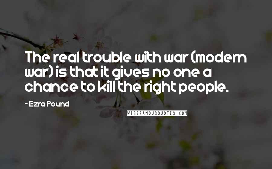 Ezra Pound Quotes: The real trouble with war (modern war) is that it gives no one a chance to kill the right people.