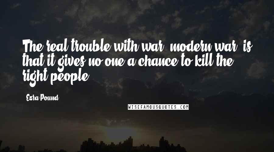 Ezra Pound Quotes: The real trouble with war (modern war) is that it gives no one a chance to kill the right people.