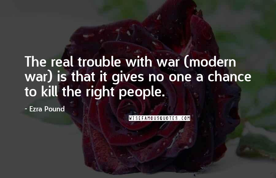 Ezra Pound Quotes: The real trouble with war (modern war) is that it gives no one a chance to kill the right people.