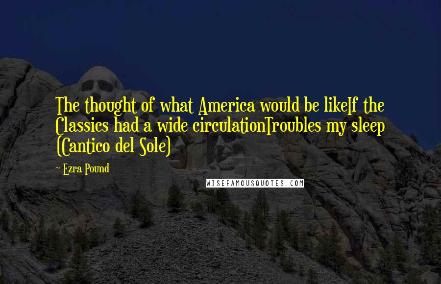 Ezra Pound Quotes: The thought of what America would be likeIf the Classics had a wide circulationTroubles my sleep (Cantico del Sole)