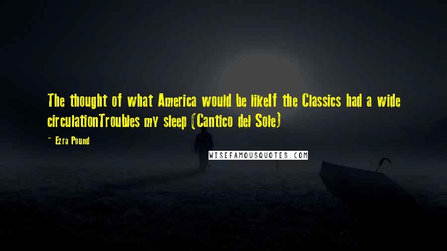 Ezra Pound Quotes: The thought of what America would be likeIf the Classics had a wide circulationTroubles my sleep (Cantico del Sole)