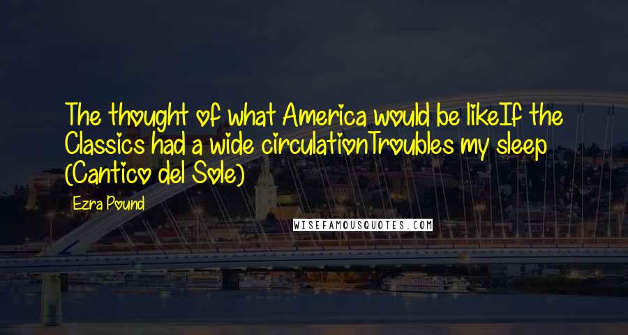 Ezra Pound Quotes: The thought of what America would be likeIf the Classics had a wide circulationTroubles my sleep (Cantico del Sole)