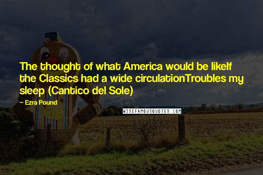 Ezra Pound Quotes: The thought of what America would be likeIf the Classics had a wide circulationTroubles my sleep (Cantico del Sole)