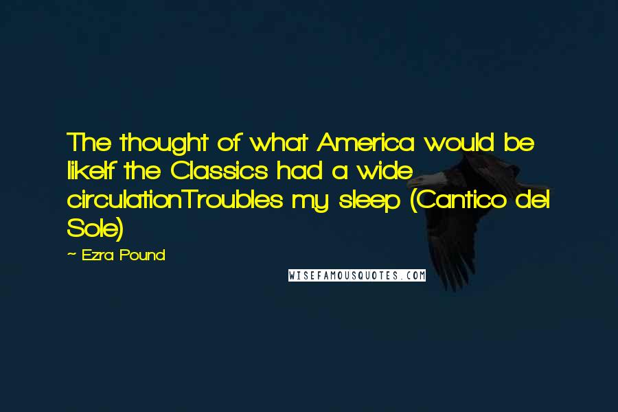 Ezra Pound Quotes: The thought of what America would be likeIf the Classics had a wide circulationTroubles my sleep (Cantico del Sole)