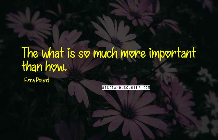 Ezra Pound Quotes: The what is so much more important than how.