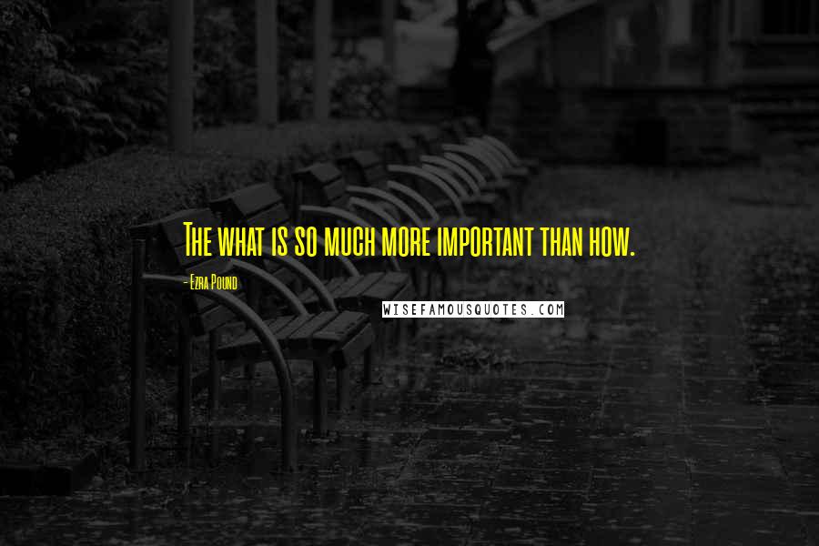 Ezra Pound Quotes: The what is so much more important than how.