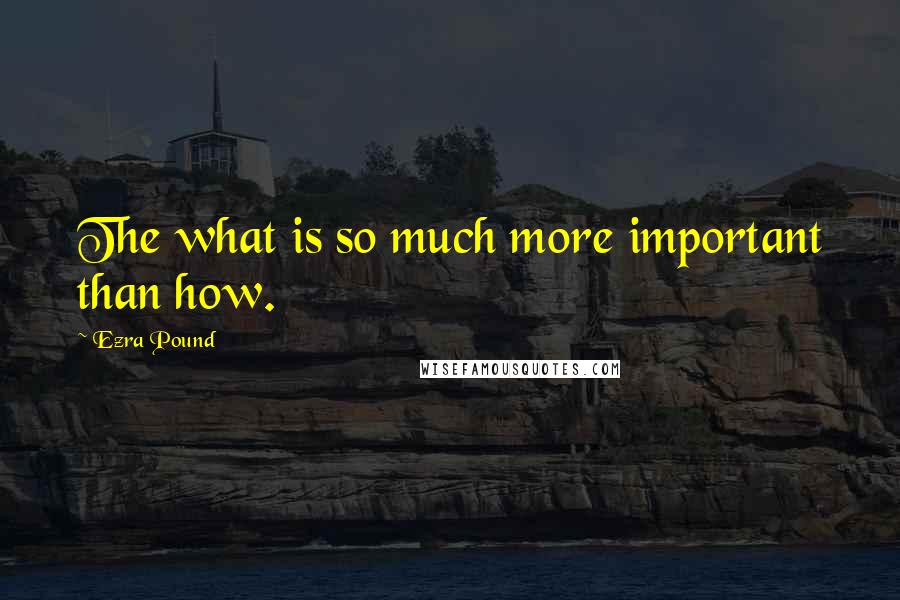 Ezra Pound Quotes: The what is so much more important than how.