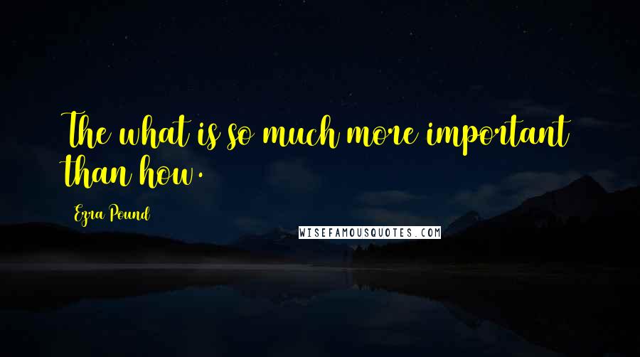 Ezra Pound Quotes: The what is so much more important than how.