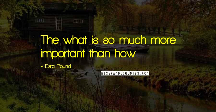 Ezra Pound Quotes: The what is so much more important than how.