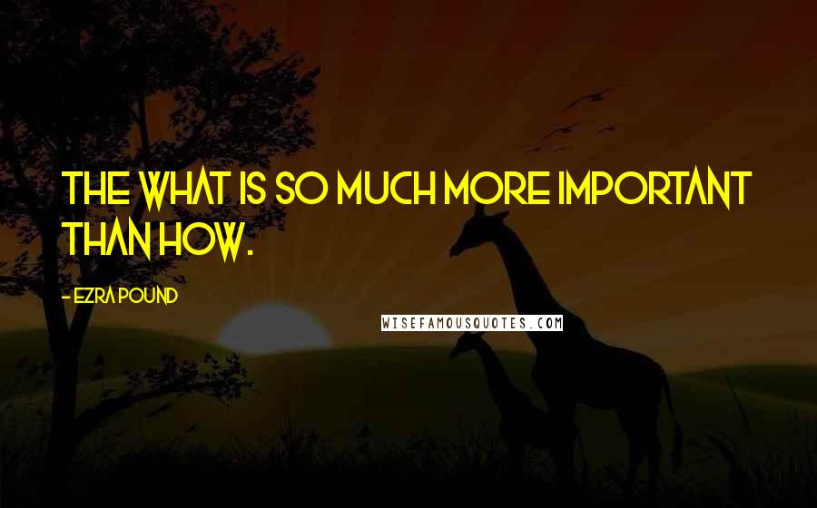 Ezra Pound Quotes: The what is so much more important than how.