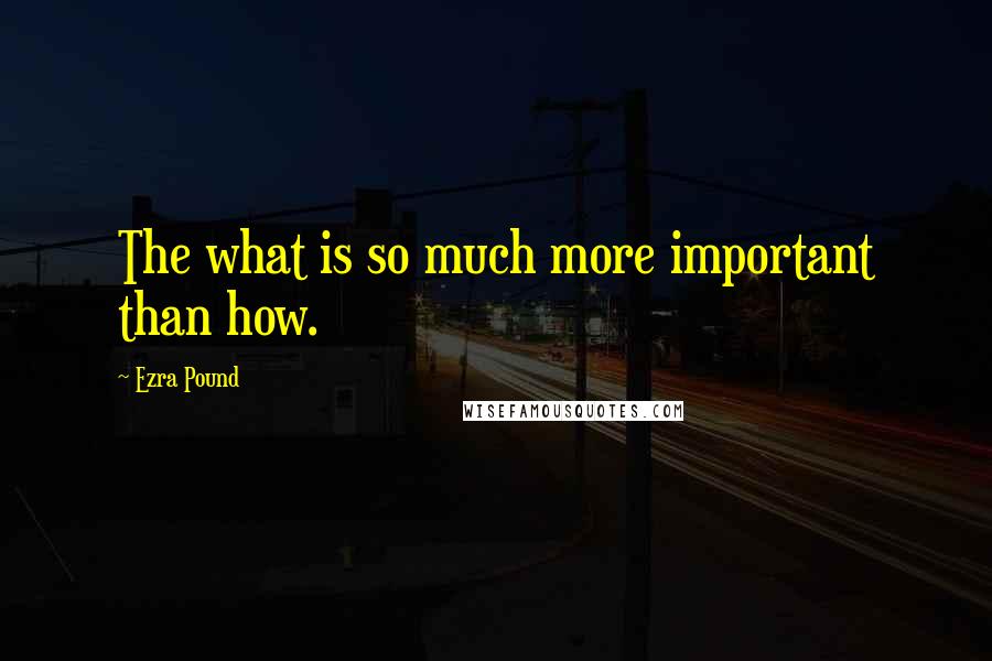 Ezra Pound Quotes: The what is so much more important than how.