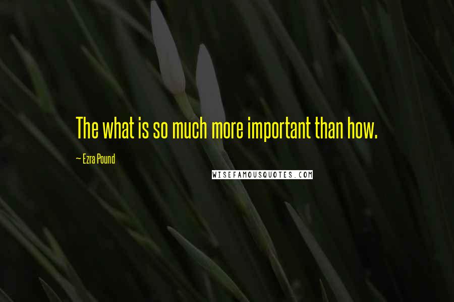 Ezra Pound Quotes: The what is so much more important than how.