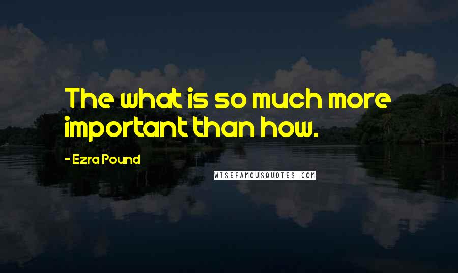 Ezra Pound Quotes: The what is so much more important than how.