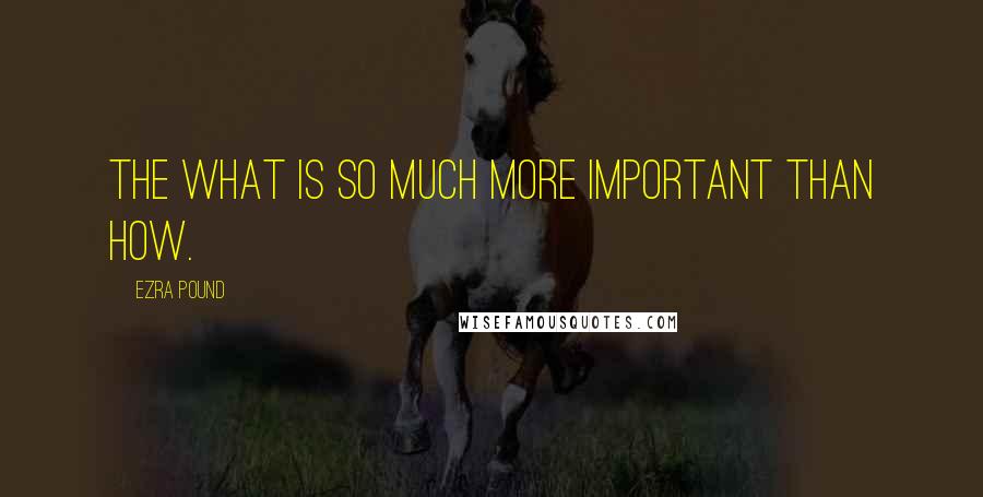 Ezra Pound Quotes: The what is so much more important than how.