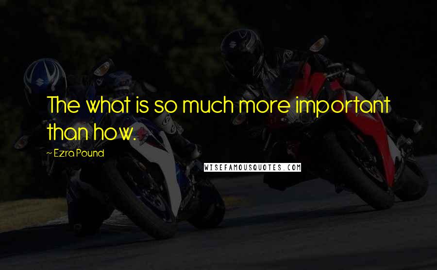 Ezra Pound Quotes: The what is so much more important than how.