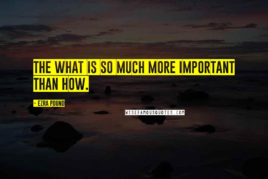 Ezra Pound Quotes: The what is so much more important than how.